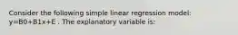 Consider the following simple linear regression model: y=B0+B1x+E . The explanatory variable is: