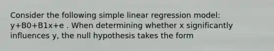 Consider the following simple linear regression model: y+B0+B1x+e . When determining whether x significantly influences y, the null hypothesis takes the form