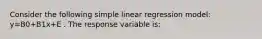 Consider the following simple linear regression model: y=B0+B1x+E . The response variable is: