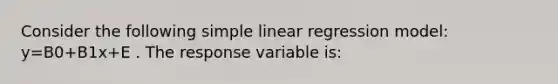 Consider the following <a href='https://www.questionai.com/knowledge/kuO8H0fiMa-simple-linear-regression' class='anchor-knowledge'>simple linear regression</a> model: y=B0+B1x+E . The response variable is: