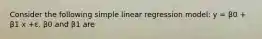 Consider the following simple linear regression model: y = β0 + β1 x +ε. β0 and β1 are