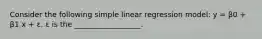 Consider the following simple linear regression model: y = β0 + β1 x + ε. ε is the __________________.