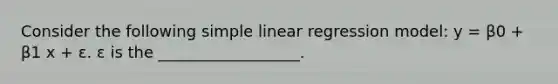 Consider the following simple linear regression model: y = β0 + β1 x + ε. ε is the __________________.