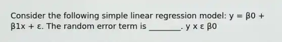 Consider the following simple linear regression model: y = β0 + β1x + ε. The random error term is ________. y x ε β0