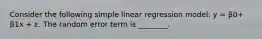 Consider the following simple linear regression model: y = β0+ β1x + ε. The random error term is ________.