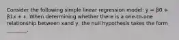 Consider the following simple linear regression model: y = β0 + β1x + ε. When determining whether there is a one-to-one relationship between xand y, the null hypothesis takes the form ________.