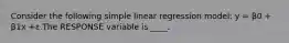 Consider the following simple linear regression model: y = β0 + β1x +ε.The RESPONSE variable is ____.