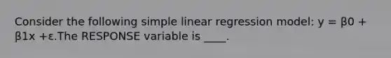 Consider the following simple linear regression model: y = β0 + β1x +ε.The RESPONSE variable is ____.