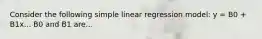 Consider the following simple linear regression model: y = B0 + B1x... B0 and B1 are...