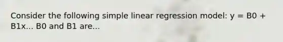 Consider the following <a href='https://www.questionai.com/knowledge/kuO8H0fiMa-simple-linear-regression' class='anchor-knowledge'>simple linear regression</a> model: y = B0 + B1x... B0 and B1 are...