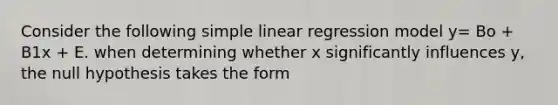 Consider the following <a href='https://www.questionai.com/knowledge/kuO8H0fiMa-simple-linear-regression' class='anchor-knowledge'>simple linear regression</a> model y= Bo + B1x + E. when determining whether x significantly influences y, the null hypothesis takes the form