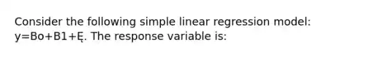 Consider the following simple linear regression model: y=Bo+B1+Ę. The response variable is: