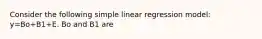 Consider the following simple linear regression model: y=Bo+B1+E. Bo and B1 are