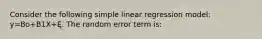 Consider the following simple linear regression model: y=Bo+B1X+Ę. The random error term is: