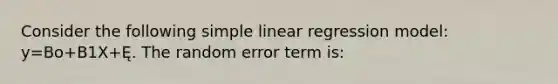 Consider the following simple linear regression model: y=Bo+B1X+Ę. The random error term is: