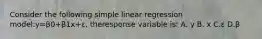 Consider the following simple linear regression model:y=β0+β1x+ε, theresponse variable is: A. y B. x C.ε D.β