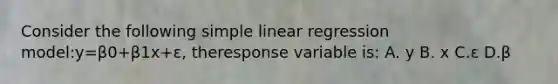 Consider the following <a href='https://www.questionai.com/knowledge/kuO8H0fiMa-simple-linear-regression' class='anchor-knowledge'>simple linear regression</a> model:y=β0+β1x+ε, theresponse variable is: A. y B. x C.ε D.β