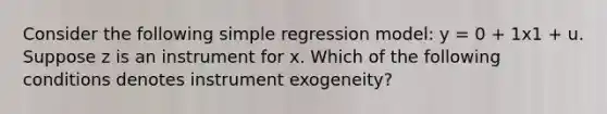 Consider the following simple regression model: y = 0 + 1x1 + u. Suppose z is an instrument for x. Which of the following conditions denotes instrument exogeneity?