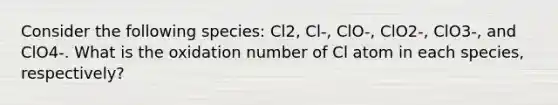 Consider the following species: Cl2, Cl-, ClO-, ClO2-, ClO3-, and ClO4-. What is the oxidation number of Cl atom in each species, respectively?