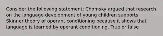 Consider the following statement: Chomsky argued that research on the language development of young children supports Skinner theory of operant conditioning because it shows that language is learned by operant conditioning. True or false