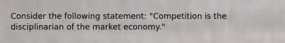 Consider the following statement: "Competition is the disciplinarian of the market economy."