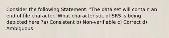 Consider the following Statement: "The data set will contain an end of file character."What characteristic of SRS is being depicted here ?a) Consistent b) Non-verifiable c) Correct d) Ambiguous