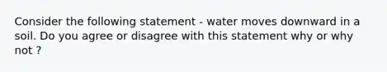 Consider the following statement - water moves downward in a soil. Do you agree or disagree with this statement why or why not ?