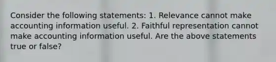 Consider the following​ statements: 1. Relevance cannot make accounting information useful. 2. Faithful representation cannot make accounting information useful. Are the above statements true or​ false?