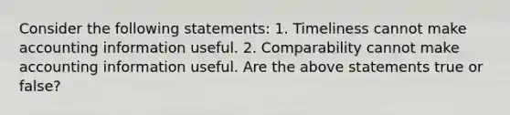 Consider the following​ statements: 1. Timeliness cannot make accounting information useful. 2. Comparability cannot make accounting information useful. Are the above statements true or​ false?