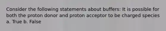 Consider the following statements about buffers: It is possible for both the proton donor and proton acceptor to be charged species a. True b. False