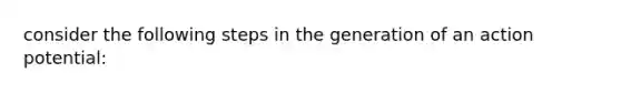 consider the following steps in the generation of an action potential: