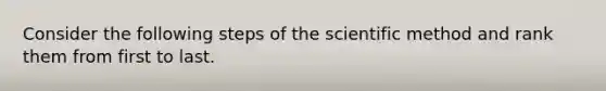 Consider the following steps of <a href='https://www.questionai.com/knowledge/koXrTCHtT5-the-scientific-method' class='anchor-knowledge'>the scientific method</a> and rank them from first to last.