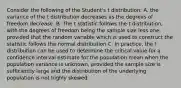 Consider the following of the Student's t distribution: A. the variance of the t distribution decreases as the degrees of freedom decrease. B. The t statistic follows the t distribution, with the degrees of freedom being the sample size less one, provided that the random variable which is used to construct the statistic follows the normal distribution C. In practice, the t distribution can be used to determine the critical value for a confidence interval estimate for the population mean when the population variance is unknown, provided the sample size is sufficiently large and the distribution of the underlying population is not highly skewed