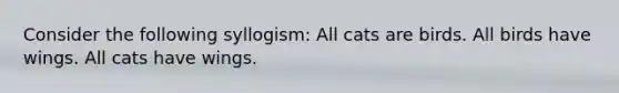 Consider the following syllogism: All cats are birds. All birds have wings. All cats have wings.