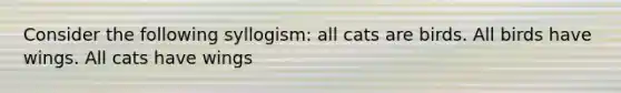 Consider the following syllogism: all cats are birds. All birds have wings. All cats have wings