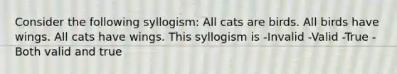 Consider the following syllogism: All cats are birds. All birds have wings. All cats have wings. This syllogism is -Invalid -Valid -True -Both valid and true