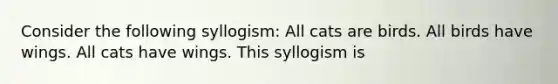 Consider the following syllogism: All cats are birds. All birds have wings. All cats have wings. This syllogism is