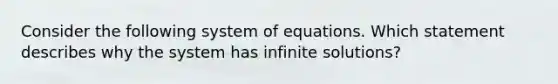 Consider the following system of equations. Which statement describes why the system has infinite solutions?