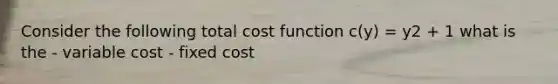 Consider the following total cost function c(y) = y2 + 1 what is the - variable cost - fixed cost