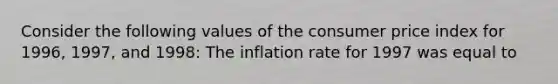 Consider the following values of the consumer price index for​ 1996, 1997, and​ 1998: The inflation rate for 1997 was equal to