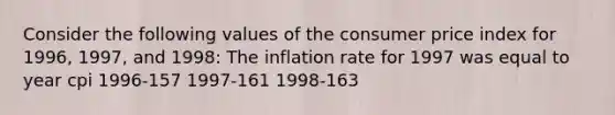 Consider the following values of the consumer price index for 1996, 1997, and 1998: The inflation rate for 1997 was equal to year cpi 1996-157 1997-161 1998-163