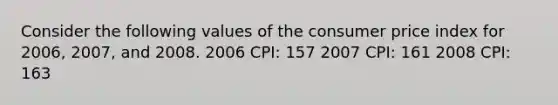 Consider the following values of the consumer price index for​ 2006, 2007, and 2008. 2006 CPI: 157 2007 CPI: 161 2008 CPI: 163