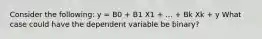 Consider the following: y = B0 + B1 X1 + ... + Bk Xk + y What case could have the dependent variable be binary?