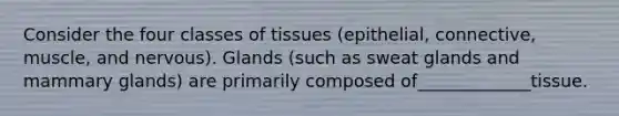 Consider the four classes of tissues (epithelial, connective, muscle, and nervous). Glands (such as sweat glands and mammary glands) are primarily composed of_____________tissue.