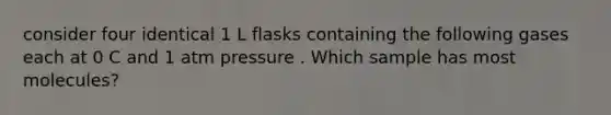 consider four identical 1 L flasks containing the following gases each at 0 C and 1 atm pressure . Which sample has most molecules?