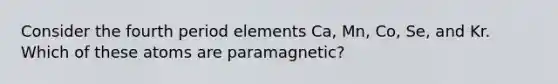 Consider the fourth period elements Ca, Mn, Co, Se, and Kr. Which of these atoms are paramagnetic?