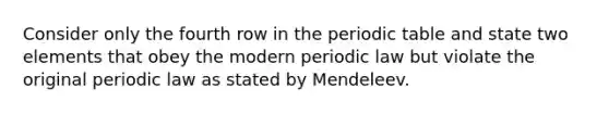 Consider only the fourth row in the periodic table and state two elements that obey the modern periodic law but violate the original periodic law as stated by Mendeleev.