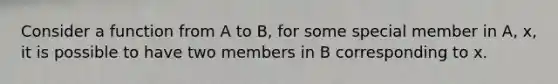 Consider a function from A to B, for some special member in A, x, it is possible to have two members in B corresponding to x.