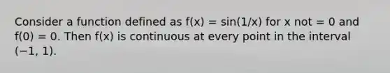 Consider a function defined as f(x) = sin(1/x) for x not = 0 and f(0) = 0. Then f(x) is continuous at every point in the interval (−1, 1).