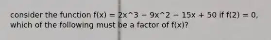 consider the function f(x) = 2x^3 − 9x^2 − 15x + 50 if f(2) = 0, which of the following must be a factor of f(x)?